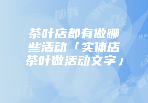 茶叶店都有做哪些活动「实体店茶叶做活动文字」