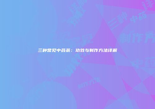 三种常见中药茶：功效与制作方法详解