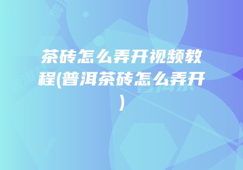茶砖怎么弄开视频教程(普洱茶砖怎么弄开)