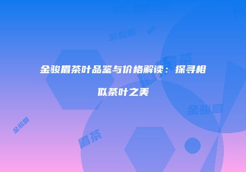 金骏眉茶叶品鉴与价格解读：探寻相似茶叶之美