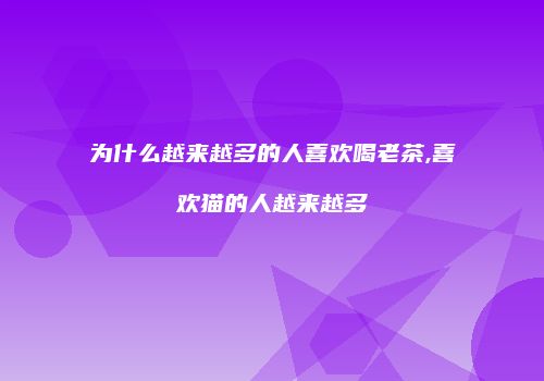 为什么越来越多的人喜欢喝老茶,喜欢猫的人越来越多
