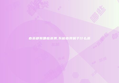 春茶都有哪些茶类,东柏春芽属于什么茶