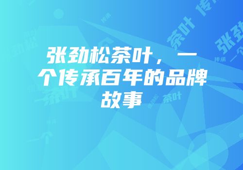 张劲松茶叶，一个传承百年的品牌故事