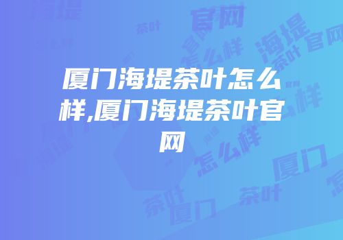 厦门海堤茶叶怎么样,厦门海堤茶叶官网