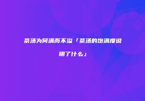 茶汤为何满而不溢「茶汤的饱满度说明了什么」