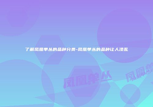 了解凤凰单丛的品种分类-凤凰单丛的品种让人凌乱