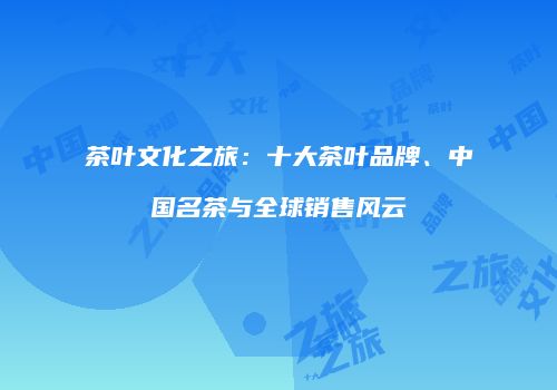 茶叶文化之旅：十大茶叶品牌、中国名茶与全球销售风云