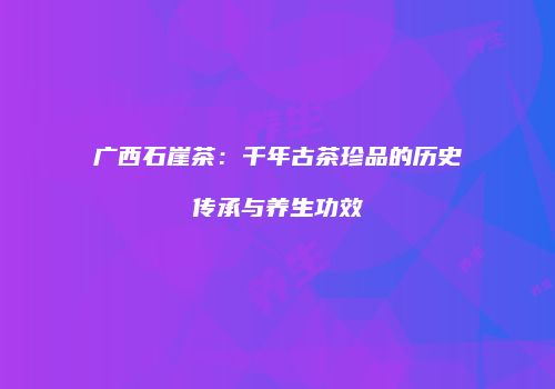 广西石崖茶：千年古茶珍品的历史传承与养生功效