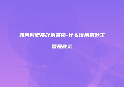如何判断茶叶的茶质-什么饮用茶叶主要是散茶
