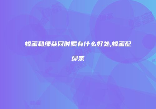 蜂蜜和绿茶同时喝有什么好处,蜂蜜配绿茶