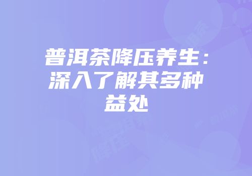 普洱茶降压养生：深入了解其多种益处