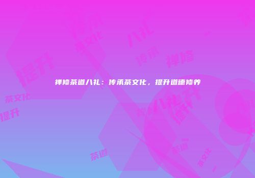 禅修茶道八礼：传承茶文化，提升道德修养