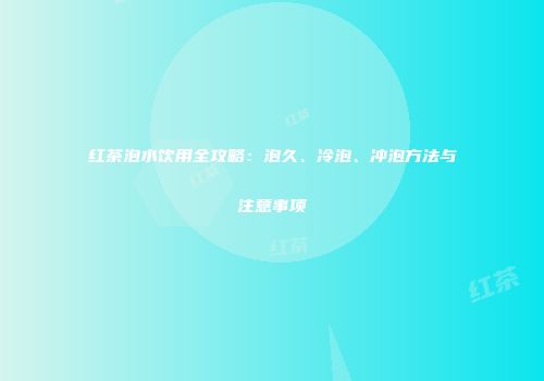 红茶泡水饮用全攻略：泡久、冷泡、冲泡方法与注意事项