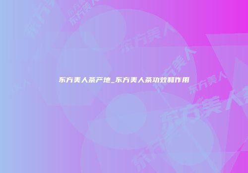 东方美人茶产地_东方美人茶功效和作用
