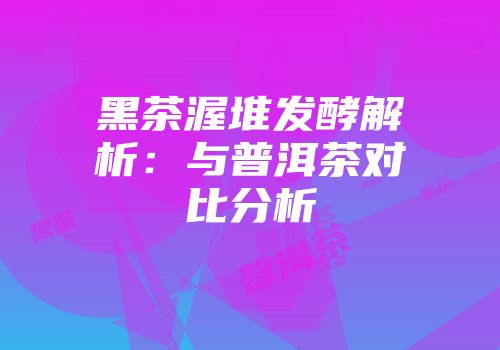 黑茶渥堆发酵解析：与普洱茶对比分析