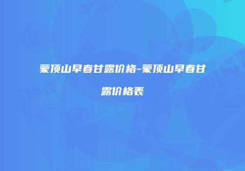 蒙顶山早春甘露价格-蒙顶山早春甘露价格表