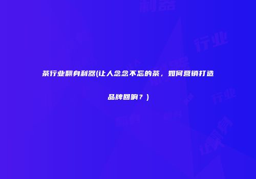 茶行业翻身利器(让人念念不忘的茶，如何营销打造品牌回响？)