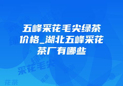 五峰采花毛尖绿茶价格_湖北五峰采花茶厂有哪些