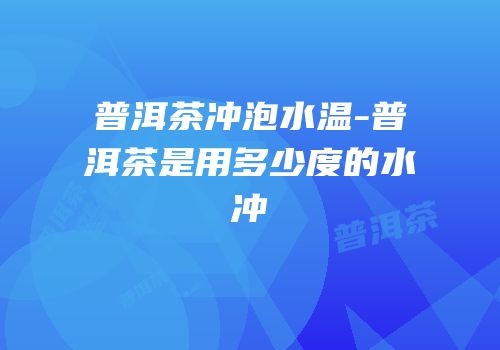 普洱茶冲泡水温-普洱茶是用多少度的水冲