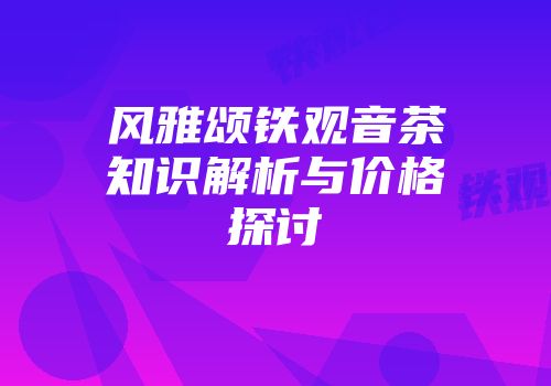 风雅颂铁观音茶知识解析与价格探讨