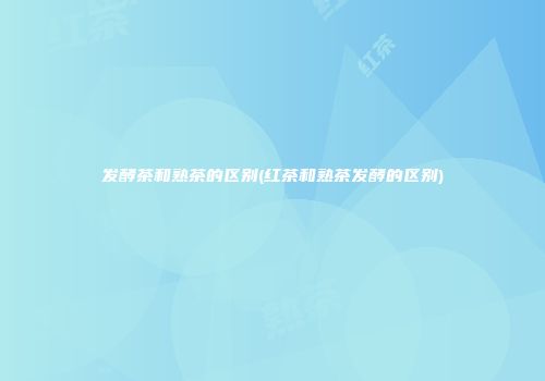 发酵茶和熟茶的区别(红茶和熟茶发酵的区别)