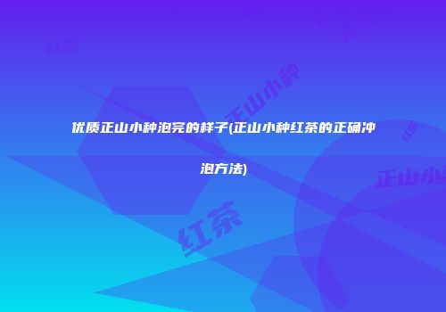 优质正山小种泡完的样子(正山小种红茶的正确冲泡方法)
