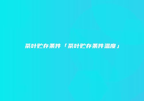 茶叶贮存条件「茶叶贮存条件温度」
