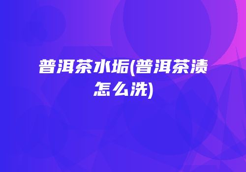 普洱茶水垢(普洱茶渍怎么洗)