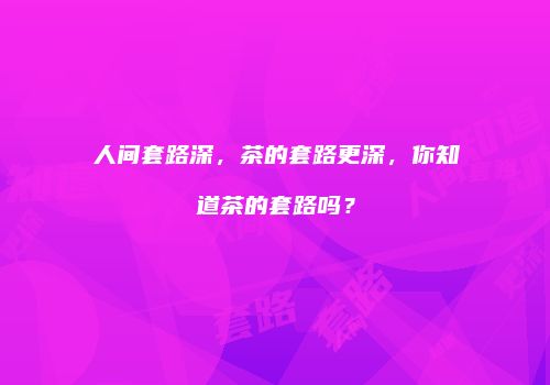 人间套路深，茶的套路更深，你知道茶的套路吗？