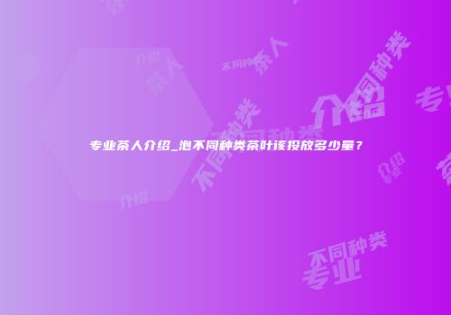 专业茶人介绍_泡不同种类茶叶该投放多少量？