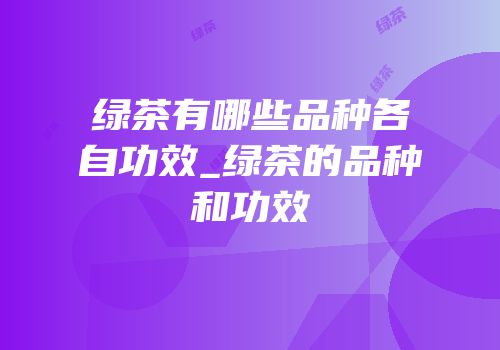 绿茶有哪些品种各自功效_绿茶的品种和功效