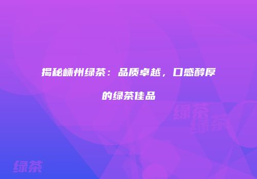揭秘嵊州绿茶：品质卓越，口感醇厚的绿茶佳品