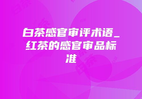 白茶感官审评术语_红茶的感官审品标准