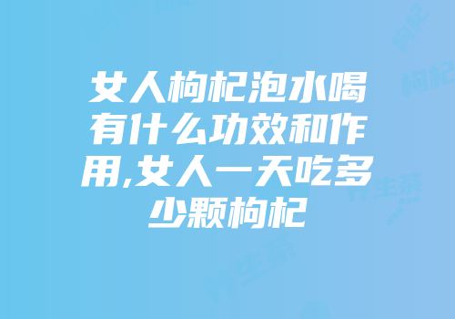 女人枸杞泡水喝有什么功效和作用,女人一天吃多少颗枸杞