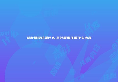 茶叶营销注重什么,茶叶营销注重什么内容