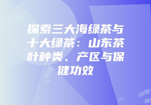 探索三大海绿茶与十大绿茶：山东茶叶种类、产区与保健功效