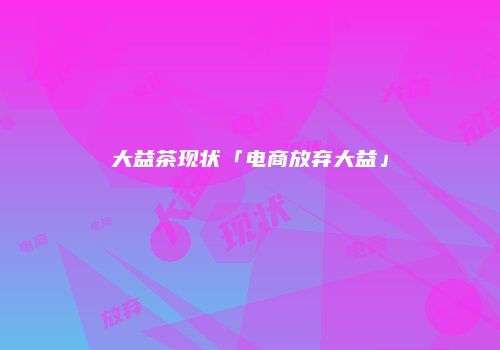 大益茶现状「电商放弃大益」