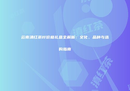 云南滇红茶叶价格礼盒全解析：文化、品种与选购指南
