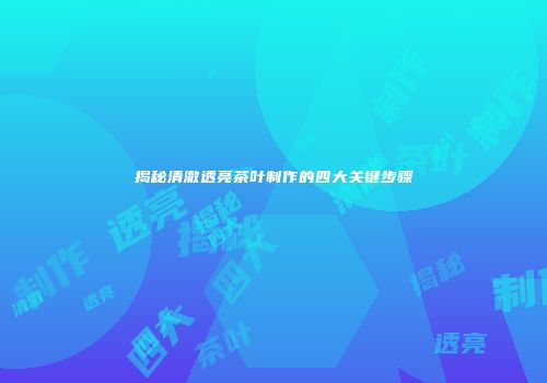 揭秘清澈透亮茶叶制作的四大关键步骤