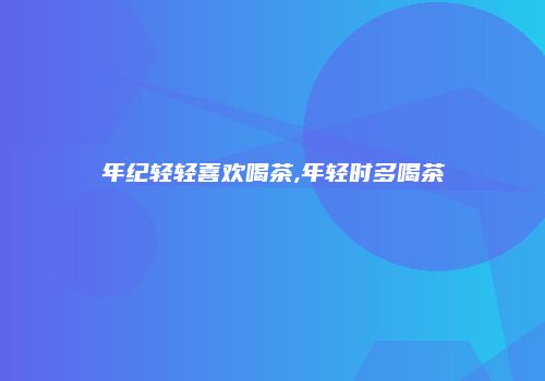 年纪轻轻喜欢喝茶,年轻时多喝茶