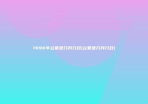 1996年立夏是几月几日(立夏是几月几日)