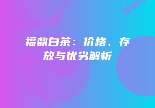福鼎白茶：价格、存放与优劣解析