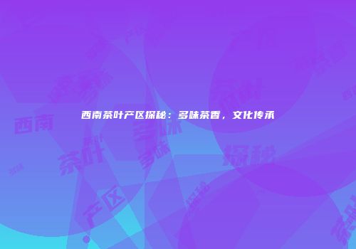 西南茶叶产区探秘：多味茶香，文化传承