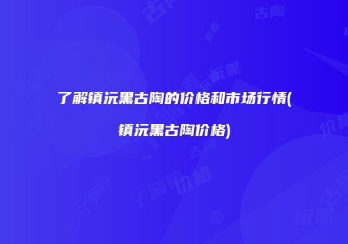 了解镇沅黑古陶的价格和市场行情(镇沅黑古陶价格)