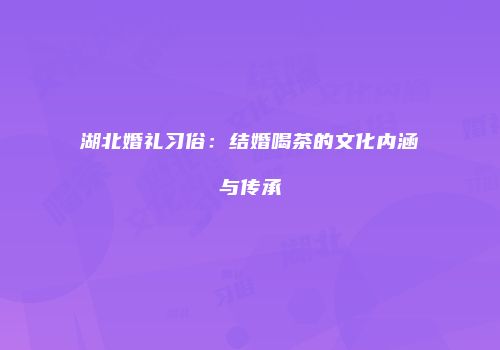 湖北婚礼习俗：结婚喝茶的文化内涵与传承