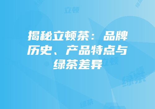 揭秘立顿茶：品牌历史、产品特点与绿茶差异