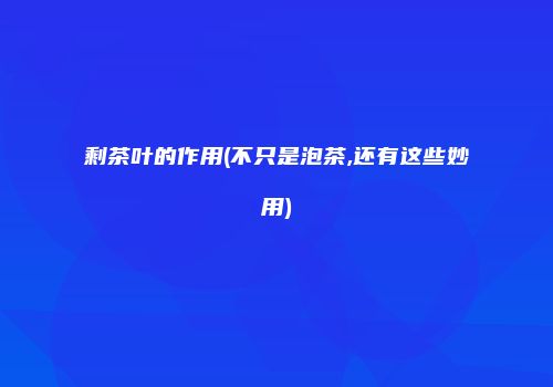 剩茶叶的作用(不只是泡茶,还有这些妙用)