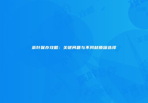茶叶保存攻略：关键问题与不同材质罐选择