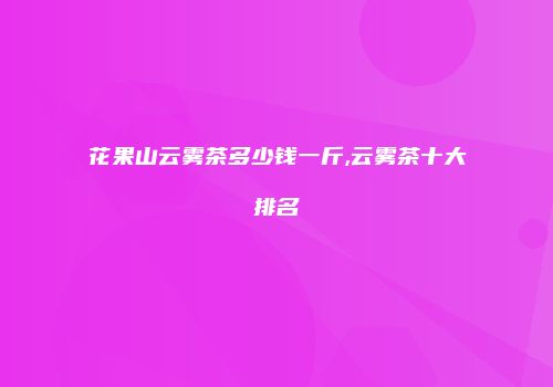 花果山云雾茶多少钱一斤,云雾茶十大排名
