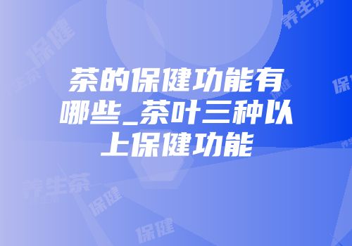 茶的保健功能有哪些_茶叶三种以上保健功能